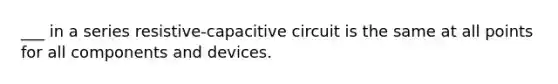 ___ in a series resistive-capacitive circuit is the same at all points for all components and devices.