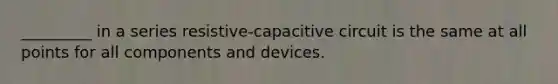 _________ in a series resistive-capacitive circuit is the same at all points for all components and devices.