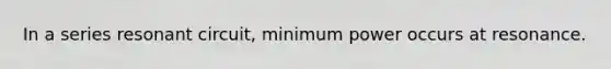 In a series resonant circuit, minimum power occurs at resonance.