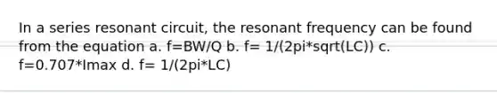 In a series resonant circuit, the resonant frequency can be found from the equation a. f=BW/Q b. f= 1/(2pi*sqrt(LC)) c. f=0.707*Imax d. f= 1/(2pi*LC)