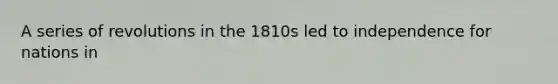 A series of revolutions in the 1810s led to independence for nations in