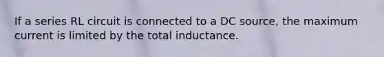 If a series RL circuit is connected to a DC source, the maximum current is limited by the total inductance.