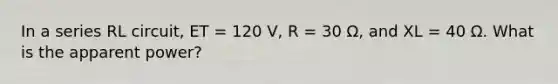 In a series RL circuit, ET = 120 V, R = 30 Ω, and XL = 40 Ω. What is the apparent power?