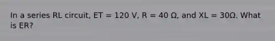 In a series RL circuit, ET = 120 V, R = 40 Ω, and XL = 30Ω. What is ER?