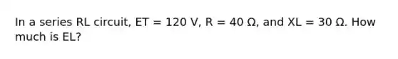 In a series RL circuit, ET = 120 V, R = 40 Ω, and XL = 30 Ω. How much is EL?