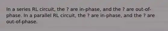 In a series RL circuit, the ? are in-phase, and the ? are out-of-phase. In a parallel RL circuit, the ? are in-phase, and the ? are out-of-phase.