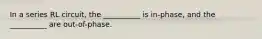 In a series RL circuit, the __________ is in-phase, and the __________ are out-of-phase.