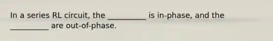 In a series RL circuit, the __________ is in-phase, and the __________ are out-of-phase.