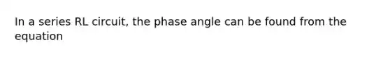 In a series RL circuit, the phase angle can be found from the equation