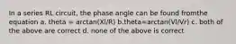 In a series RL circuit, the phase angle can be found fromthe equation a. theta = arctan(Xl/R) b.theta=arctan(Vl/Vr) c. both of the above are correct d. none of the above is correct