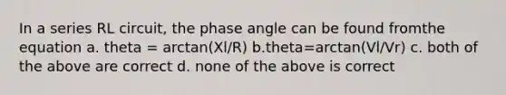 In a series RL circuit, the phase angle can be found fromthe equation a. theta = arctan(Xl/R) b.theta=arctan(Vl/Vr) c. both of the above are correct d. none of the above is correct