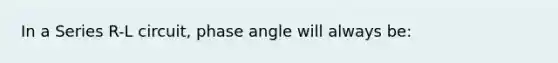 In a Series R-L circuit, phase angle will always be: