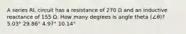 A series RL circuit has a resistance of 270 Ω and an inductive reactance of 155 Ω. How many degrees is angle theta (∠θ)? 5.03° 29.86° 4.97° 10.14°