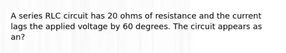 A series RLC circuit has 20 ohms of resistance and the current lags the applied voltage by 60 degrees. The circuit appears as an?