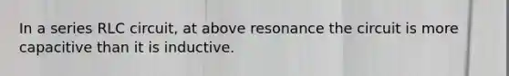 In a series RLC circuit, at above resonance the circuit is more capacitive than it is inductive.