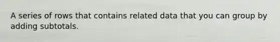 A series of rows that contains related data that you can group by adding subtotals.