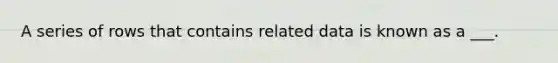 A series of rows that contains related data is known as a ___.