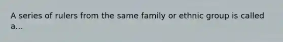 A series of rulers from the same family or ethnic group is called a...