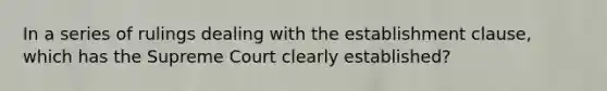 In a series of rulings dealing with the establishment clause, which has the Supreme Court clearly established?