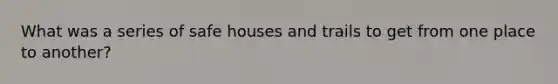 What was a series of safe houses and trails to get from one place to another?