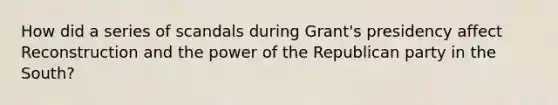 How did a series of scandals during Grant's presidency affect Reconstruction and the power of the Republican party in the South?