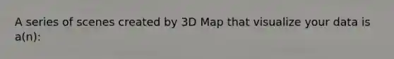 A series of scenes created by 3D Map that visualize your data is a(n):