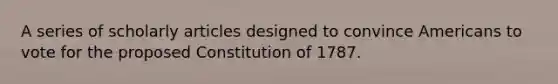 A series of scholarly articles designed to convince Americans to vote for the proposed Constitution of 1787.