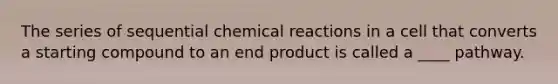 The series of sequential chemical reactions in a cell that converts a starting compound to an end product is called a ____ pathway.