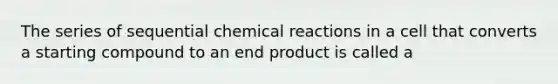 The series of sequential chemical reactions in a cell that converts a starting compound to an end product is called a