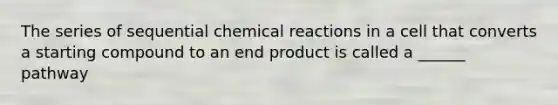 The series of sequential chemical reactions in a cell that converts a starting compound to an end product is called a ______ pathway