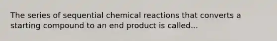 The series of sequential chemical reactions that converts a starting compound to an end product is called...