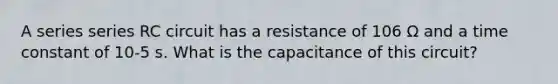 A series series RC circuit has a resistance of 106 Ω and a time constant of 10-5 s. What is the capacitance of this circuit?