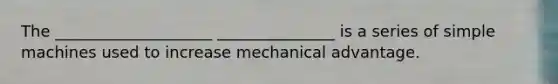 The ____________________ _______________ is a series of simple machines used to increase mechanical advantage.