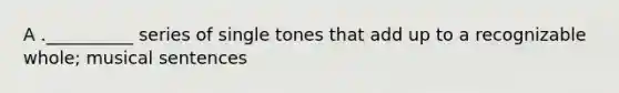 A .__________ series of single tones that add up to a recognizable whole; musical sentences