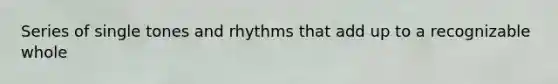 Series of single tones and rhythms that add up to a recognizable whole