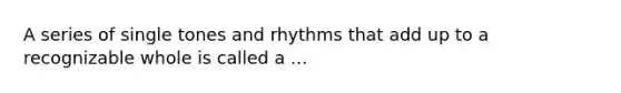 A series of single tones and rhythms that add up to a recognizable whole is called a ...