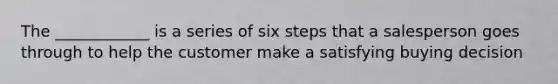 The ____________ is a series of six steps that a salesperson goes through to help the customer make a satisfying buying decision