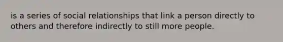 is a series of social relationships that link a person directly to others and therefore indirectly to still more people.