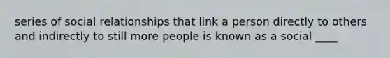 series of social relationships that link a person directly to others and indirectly to still more people is known as a social ____