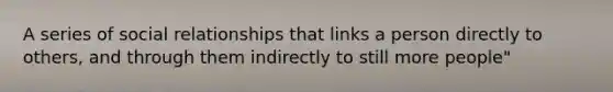 A series of social relationships that links a person directly to others, and through them indirectly to still more people"