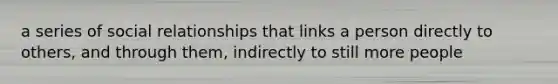 a series of social relationships that links a person directly to others, and through them, indirectly to still more people