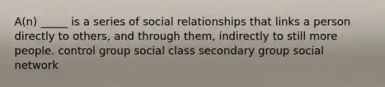 A(n) _____ is a series of social relationships that links a person directly to others, and through them, indirectly to still more people. control group social class secondary group social network