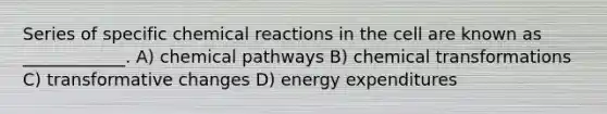 Series of specific chemical reactions in the cell are known as ____________. A) chemical pathways B) chemical transformations C) transformative changes D) energy expenditures