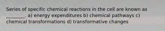 Series of specific chemical reactions in the cell are known as ________. a) energy expenditures b) chemical pathways c) chemical transformations d) transformative changes