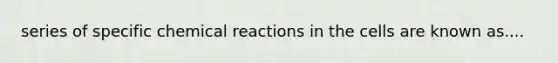 series of specific <a href='https://www.questionai.com/knowledge/kc6NTom4Ep-chemical-reactions' class='anchor-knowledge'>chemical reactions</a> in the cells are known as....