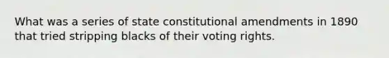 What was a series of state constitutional amendments in 1890 that tried stripping blacks of their voting rights.