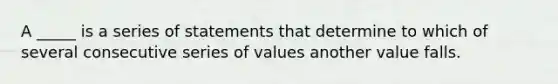 A _____ is a series of statements that determine to which of several consecutive series of values another value falls.