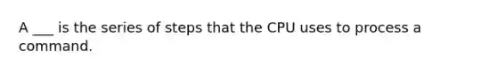 A ___ is the series of steps that the CPU uses to process a command.