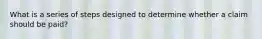 What is a series of steps designed to determine whether a claim should be paid?