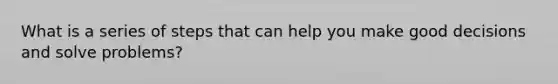 What is a series of steps that can help you make good decisions and solve problems?